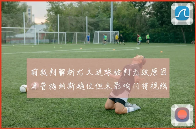前裁判解析尤文进球被判无效原因库普梅纳斯越位但未影响门将视线