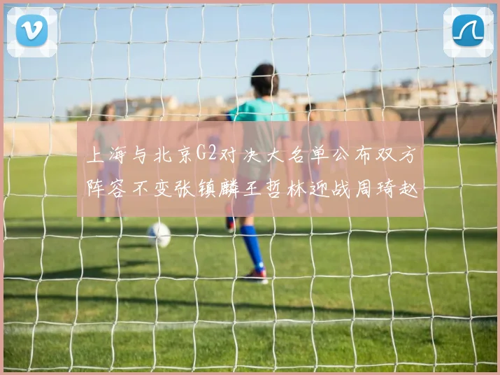 上海与北京G2对决大名单公布双方阵容不变张镇麟王哲林迎战周琦赵睿