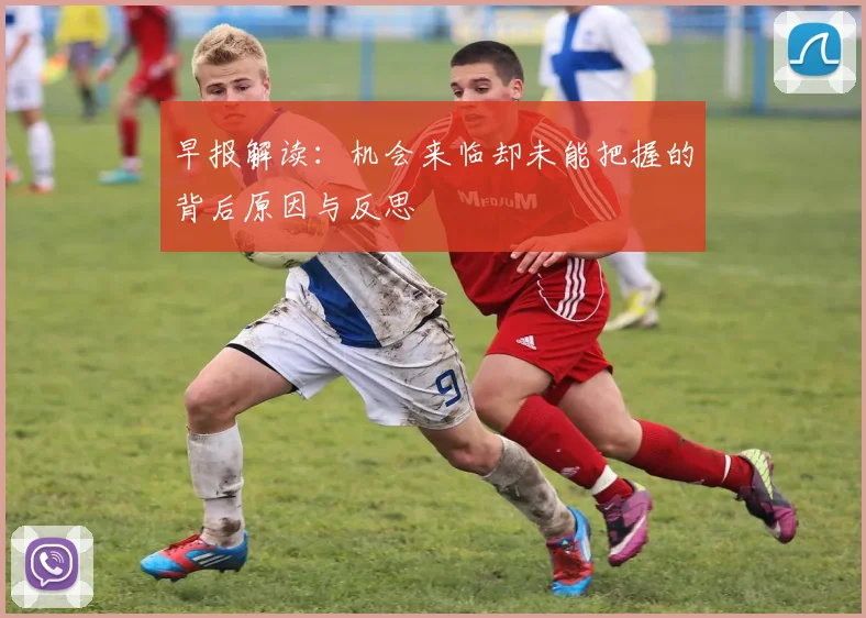 早报解读：机会来临却未能把握的背后原因与反思
