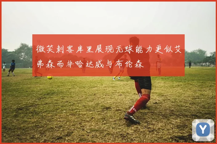 微笑刺客库里展现无球能力更似艾弗森而非哈达威与布伦森