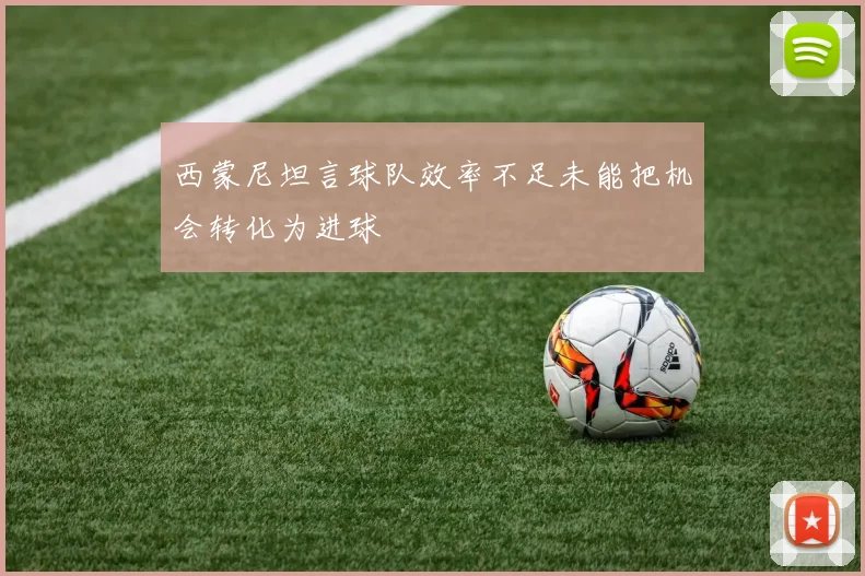 西蒙尼坦言球队效率不足未能把机会转化为进球