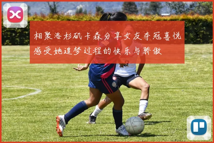 相聚洛杉矶卡森分享女友夺冠喜悦感受她追梦过程的快乐与骄傲