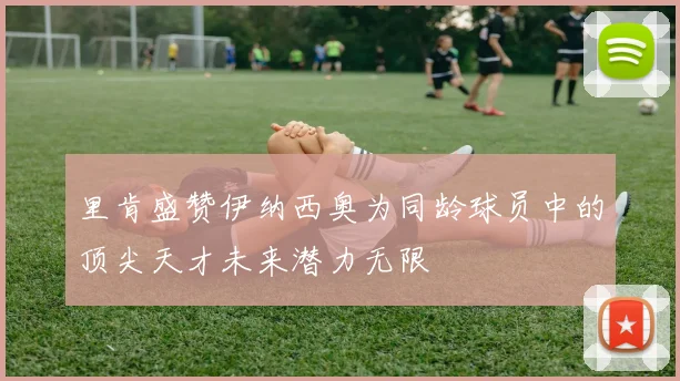 里肯盛赞伊纳西奥为同龄球员中的顶尖天才未来潜力无限