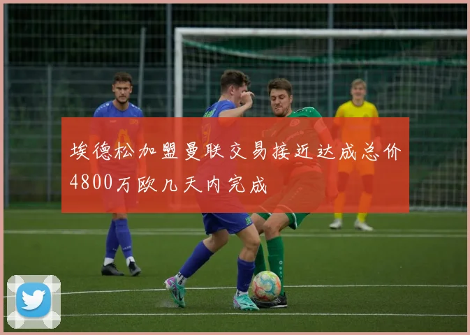 埃德松加盟曼联交易接近达成总价4800万欧几天内完成
