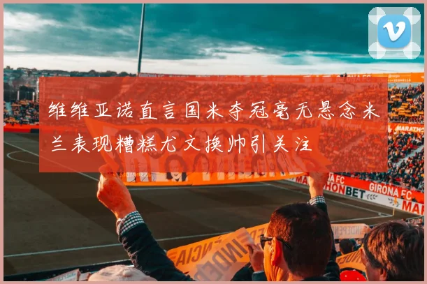 维维亚诺直言国米夺冠毫无悬念米兰表现糟糕尤文换帅引关注