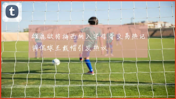 雄鹿欲将梅西纳入字母哥交易热记调侃球王戴帽引发热议