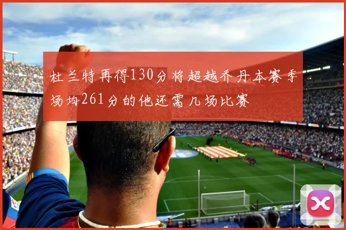 杜兰特再得130分将超越乔丹本赛季场均261分的他还需几场比赛