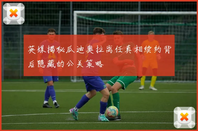 英媒揭秘瓜迪奥拉离任真相续约背后隐藏的公关策略