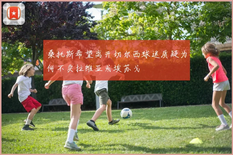 桑托斯希望离开切尔西球迷质疑为何不卖拉维亚或埃苏戈