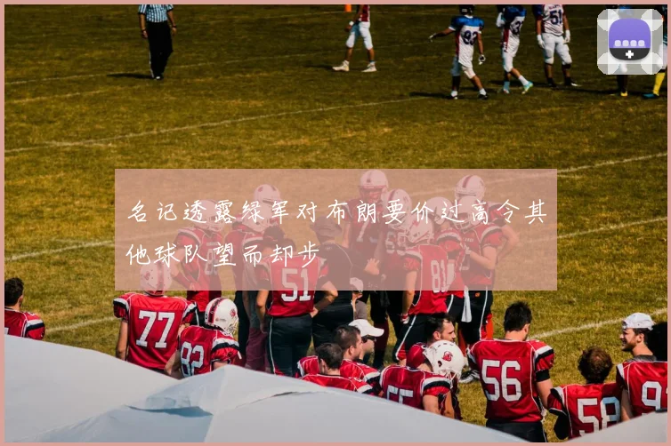 名记透露绿军对布朗要价过高令其他球队望而却步