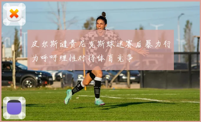 皮尔斯谴责尼克斯球迷赛后暴力行为呼吁理性对待体育竞争