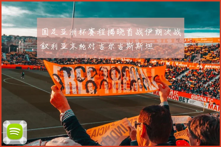 国足亚洲杯赛程揭晓首战伊朗次战叙利亚末轮对吉尔吉斯斯坦