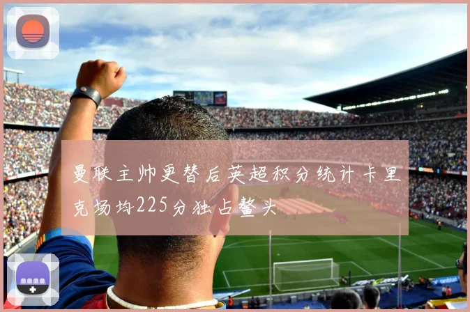 曼联主帅更替后英超积分统计卡里克场均225分独占鳌头