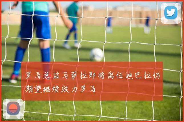 罗马总监马萨拉即将离任迪巴拉仍期望继续效力罗马