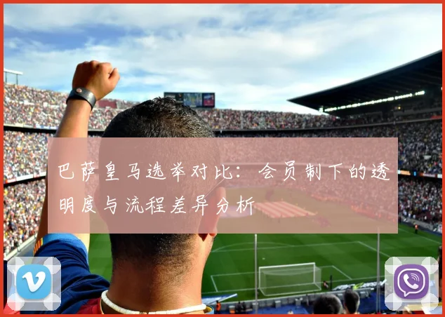 巴萨皇马选举对比：会员制下的透明度与流程差异分析