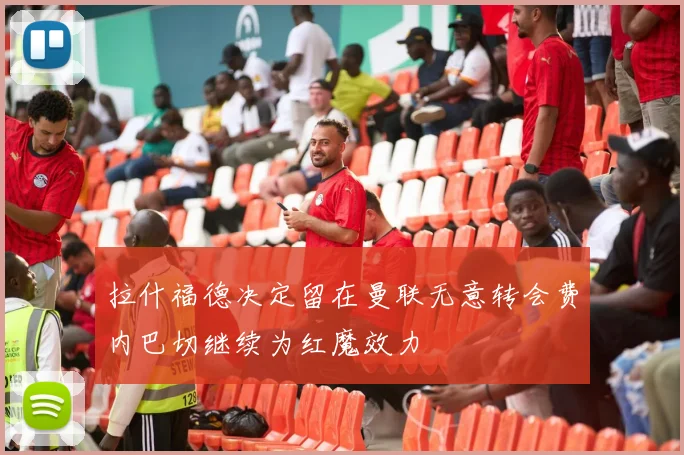 拉什福德决定留在曼联无意转会费内巴切继续为红魔效力