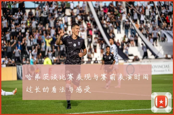 哈弗茨谈比赛表现与赛前表演时间过长的看法与感受