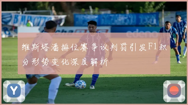 维斯塔潘排位赛争议判罚引发F1积分形势变化深度解析